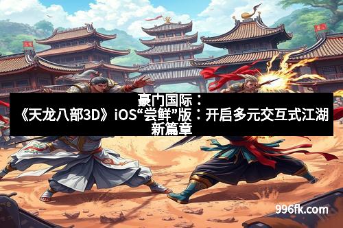 豪门国际：《天龙八部3D》iOS“尝鲜”版：开启多元交互式江湖新篇章